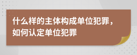 什么樣的主體構(gòu)成單位犯罪，如何認(rèn)定單位犯罪
