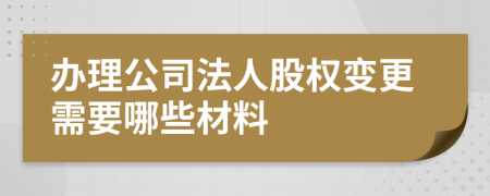 辦理公司法人股權(quán)變更需要哪些材料