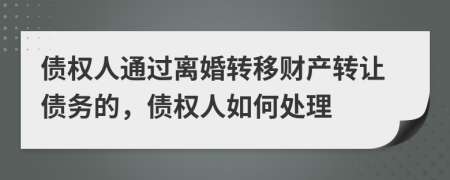 債權(quán)人通過離婚轉(zhuǎn)移財(cái)產(chǎn)轉(zhuǎn)讓債務(wù)的，債權(quán)人如何處理