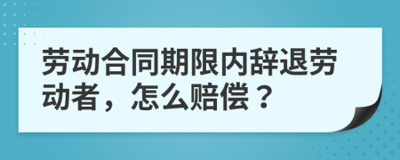 勞動(dòng)合同期限內(nèi)辭退勞動(dòng)者，怎么賠償？