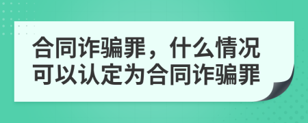 合同詐騙罪，什么情況可以認(rèn)定為合同詐騙罪