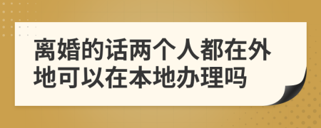 離婚的話兩個人都在外地可以在本地辦理嗎