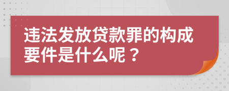違法發(fā)放貸款罪的構(gòu)成要件是什么呢？