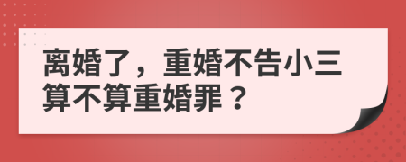 離婚了，重婚不告小三算不算重婚罪？