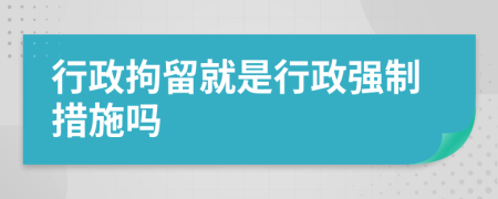 行政拘留就是行政強制措施嗎