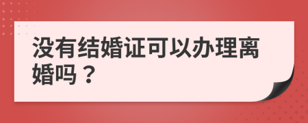 沒有結(jié)婚證可以辦理離婚嗎？
