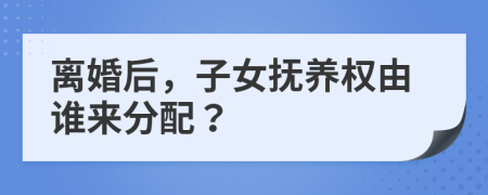離婚后，子女撫養(yǎng)權(quán)由誰來分配？