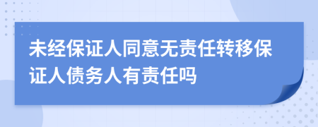 未經(jīng)保證人同意無(wú)責(zé)任轉(zhuǎn)移保證人債務(wù)人有責(zé)任嗎