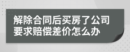 解除合同后買房了公司要求賠償差價怎么辦