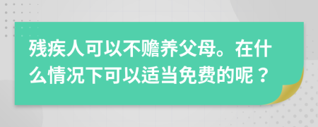 殘疾人可以不贍養(yǎng)父母。在什么情況下可以適當免費的呢？