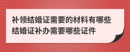 補領(lǐng)結(jié)婚證需要的材料有哪些結(jié)婚證補辦需要哪些證件