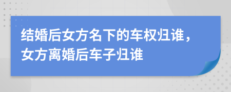 結(jié)婚后女方名下的車權(quán)歸誰，女方離婚后車子歸誰