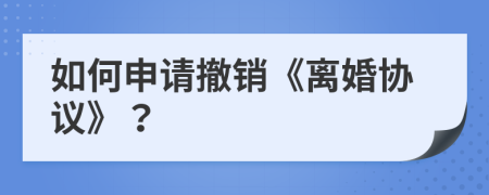如何申請撤銷《離婚協(xié)議》？