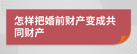 怎樣把婚前財(cái)產(chǎn)變成共同財(cái)產(chǎn)