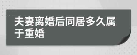 夫妻離婚后同居多久屬于重婚