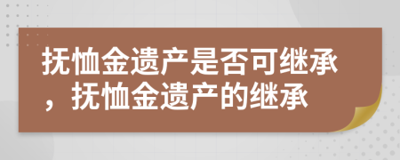 撫恤金遺產(chǎn)是否可繼承，撫恤金遺產(chǎn)的繼承