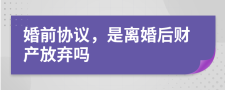 婚前協(xié)議，是離婚后財(cái)產(chǎn)放棄嗎