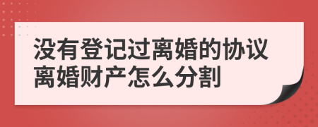 沒有登記過離婚的協(xié)議離婚財產(chǎn)怎么分割