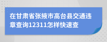 在甘肅省張掖市高臺(tái)縣交通違章查詢12311怎樣快速查