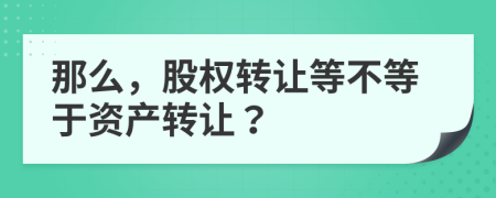 那么，股權(quán)轉(zhuǎn)讓等不等于資產(chǎn)轉(zhuǎn)讓？