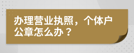 辦理營業(yè)執(zhí)照，個體戶公章怎么辦？