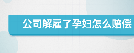 公司解雇了孕婦怎么賠償