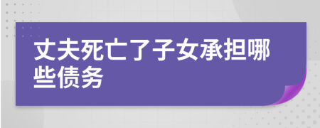丈夫死亡了子女承擔(dān)哪些債務(wù)