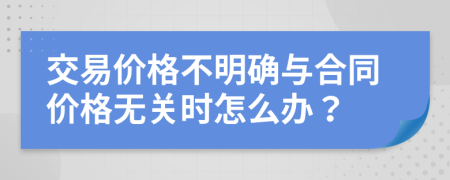 交易價(jià)格不明確與合同價(jià)格無(wú)關(guān)時(shí)怎么辦？