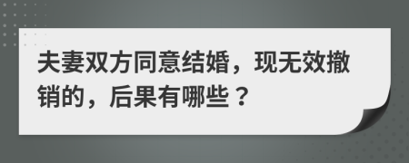 夫妻雙方同意結(jié)婚，現(xiàn)無(wú)效撤銷的，后果有哪些？