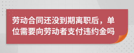 勞動合同還沒到期離職后，單位需要向勞動者支付違約金嗎