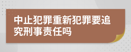 中止犯罪重新犯罪要追究刑事責任嗎