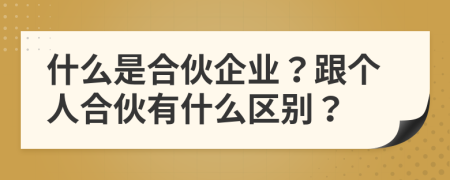 什么是合伙企業(yè)？跟個人合伙有什么區(qū)別？
