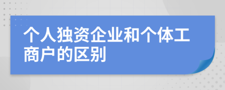 個(gè)人獨(dú)資企業(yè)和個(gè)體工商戶的區(qū)別