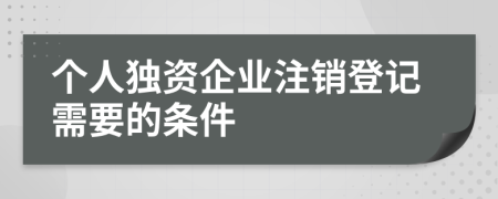 個(gè)人獨(dú)資企業(yè)注銷(xiāo)登記需要的條件