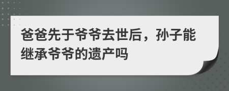 爸爸先于爺爺去世后，孫子能繼承爺爺?shù)倪z產(chǎn)嗎