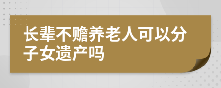 長輩不贍養(yǎng)老人可以分子女遺產(chǎn)嗎