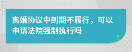 離婚協(xié)議中到期不履行，可以申請法院強制執(zhí)行嗎