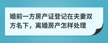 婚前一方房產(chǎn)證登記在夫妻雙方名下，離婚房產(chǎn)怎樣處理