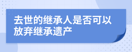 去世的繼承人是否可以放棄繼承遺產(chǎn)