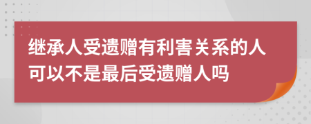 繼承人受遺贈有利害關(guān)系的人可以不是最后受遺贈人嗎