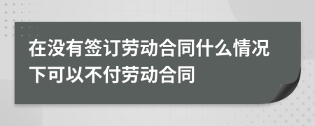 在沒(méi)有簽訂勞動(dòng)合同什么情況下可以不付勞動(dòng)合同
