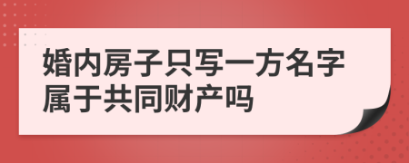 婚內(nèi)房子只寫一方名字屬于共同財(cái)產(chǎn)嗎