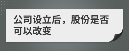 公司設(shè)立后，股份是否可以改變