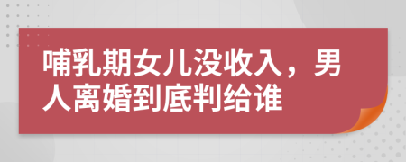 哺乳期女兒沒收入，男人離婚到底判給誰