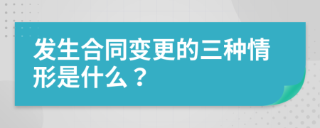 發(fā)生合同變更的三種情形是什么？