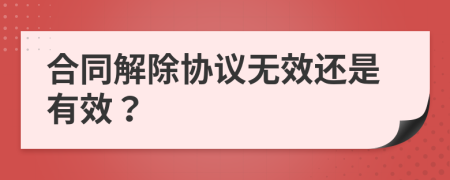 合同解除協(xié)議無(wú)效還是有效？