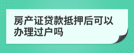 房產(chǎn)證貸款抵押后可以辦理過(guò)戶(hù)嗎
