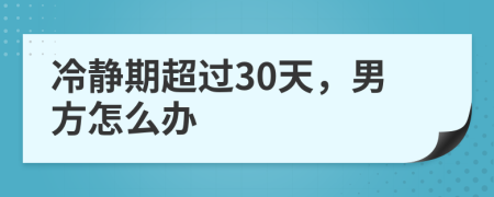 冷靜期超過30天，男方怎么辦