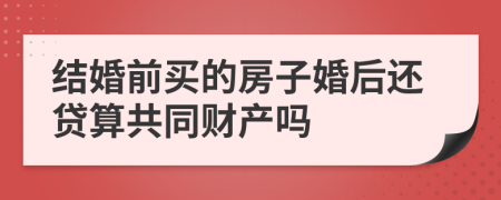 結(jié)婚前買的房子婚后還貸算共同財(cái)產(chǎn)嗎