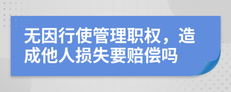 無因行使管理職權，造成他人損失要賠償嗎